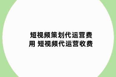 短视频策划代运营费用 短视频代运营收费